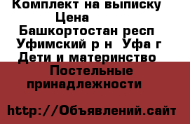 Комплект на выписку › Цена ­ 900 - Башкортостан респ., Уфимский р-н, Уфа г. Дети и материнство » Постельные принадлежности   